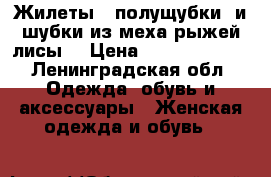Жилеты , полущубки  и шубки из меха рыжей лисы. › Цена ­ 13000-37000 - Ленинградская обл. Одежда, обувь и аксессуары » Женская одежда и обувь   